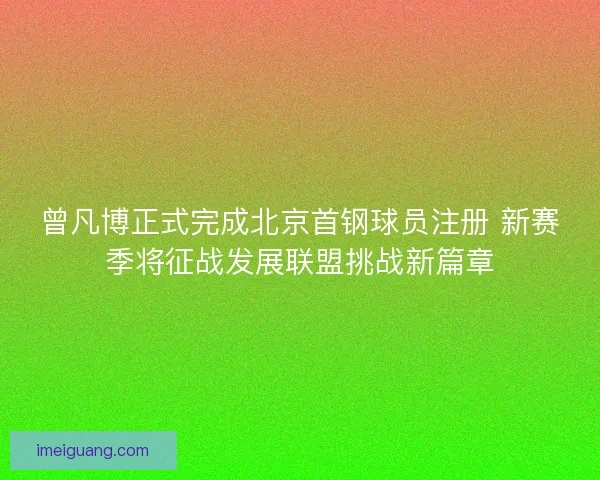 曾凡博正式完成北京首钢球员注册 新赛季将征战发展联盟挑战新篇章