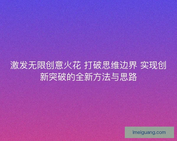 激发无限创意火花 打破思维边界 实现创新突破的全新方法与思路