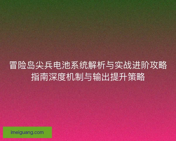 冒险岛尖兵电池系统解析与实战进阶攻略指南深度机制与输出提升策略