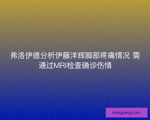 弗洛伊德分析伊藤洋辉脚部疼痛情况 需通过MRI检查确诊伤情