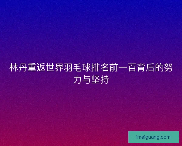 林丹重返世界羽毛球排名前一百背后的努力与坚持