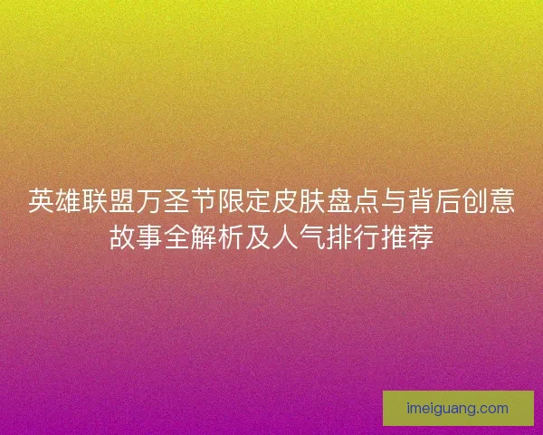 英雄联盟万圣节限定皮肤盘点与背后创意故事全解析及人气排行推荐 英雄联盟万圣节限定皮肤盘点与背后创意故事全解析及人气排行推荐