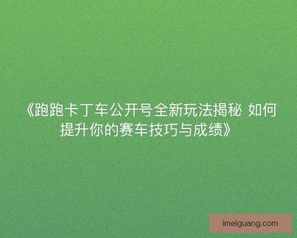 《跑跑卡丁车公开号全新玩法揭秘 如何提升你的赛车技巧与成绩》 《跑跑卡丁车公开号全新玩法揭秘 如何提升你的赛车技巧与成绩》