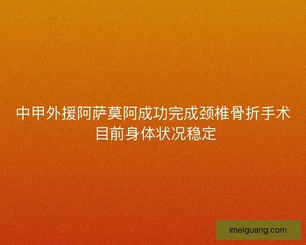 中甲外援阿萨莫阿成功完成颈椎骨折手术 目前身体状况稳定 中甲外援阿萨莫阿成功完成颈椎骨折手术 目前身体状况稳定
