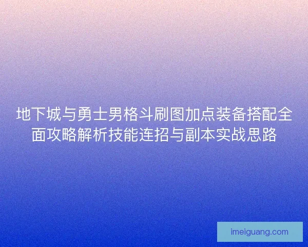 地下城与勇士男格斗刷图加点装备搭配全面攻略解析技能连招与副本实战思路