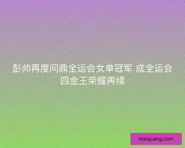 彭帅再度问鼎全运会女单冠军 成全运会四金王荣耀再续