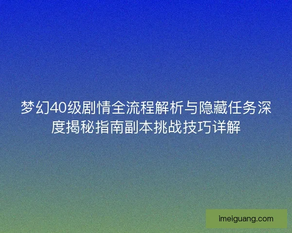 梦幻40级剧情全流程解析与隐藏任务深度揭秘指南副本挑战技巧详解