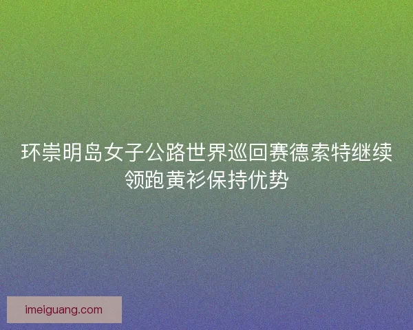 环崇明岛女子公路世界巡回赛德索特继续领跑黄衫保持优势