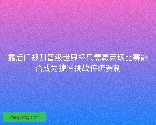 靠后门规则晋级世界杯只需赢两场比赛能否成为捷径挑战传统赛制