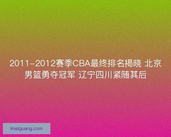 2011-2012赛季CBA最终排名揭晓 北京男篮勇夺冠军 辽宁四川紧随其后