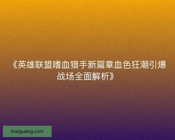《英雄联盟嗜血猎手新篇章血色狂潮引爆战场全面解析》