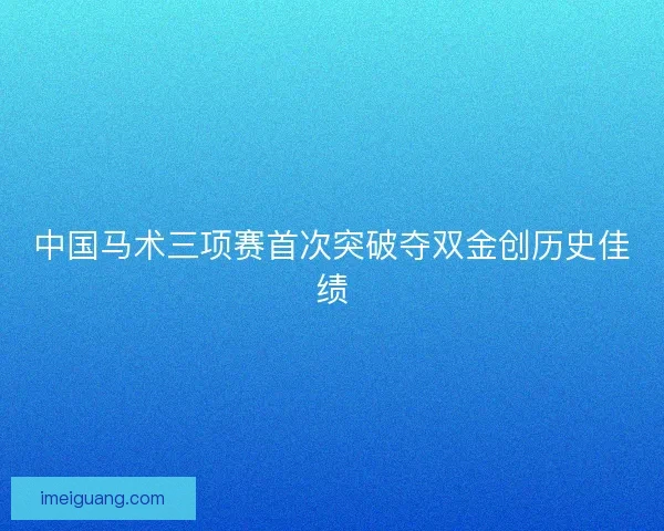 中国马术三项赛首次突破夺双金创历史佳绩