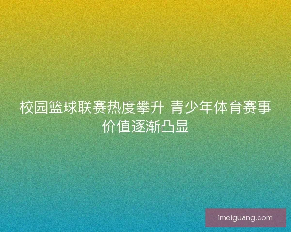 校园篮球联赛热度攀升 青少年体育赛事价值逐渐凸显