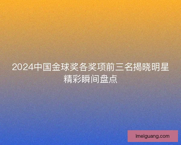 2024中国金球奖各奖项前三名揭晓明星精彩瞬间盘点